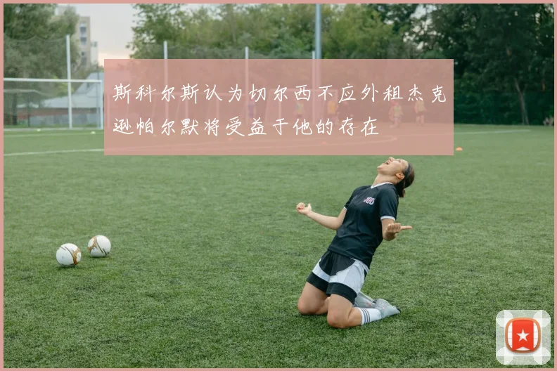 斯科尔斯认为切尔西不应外租杰克逊帕尔默将受益于他的存在