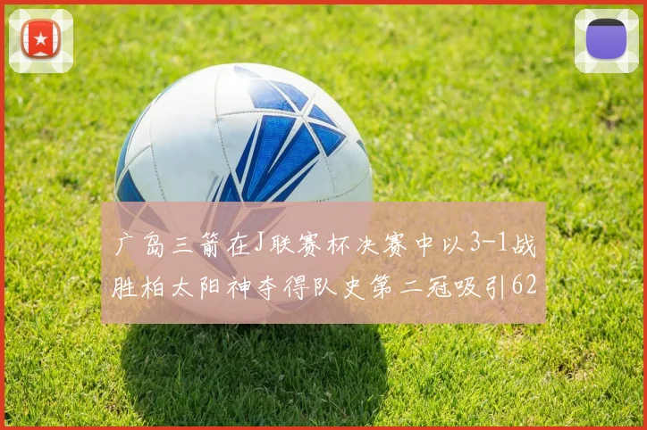 广岛三箭在J联赛杯决赛中以3-1战胜柏太阳神夺得队史第二冠吸引62466人观战