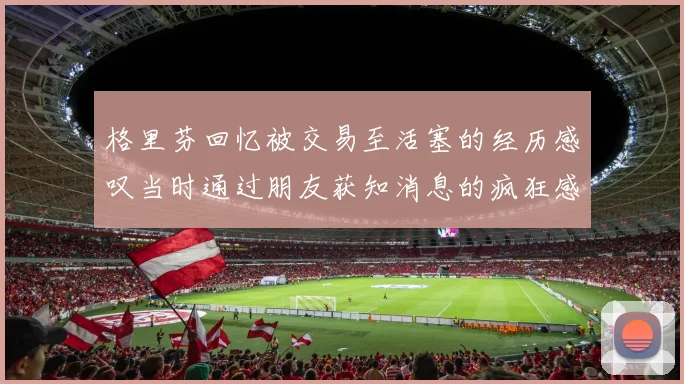 格里芬回忆被交易至活塞的经历感叹当时通过朋友获知消息的疯狂感受