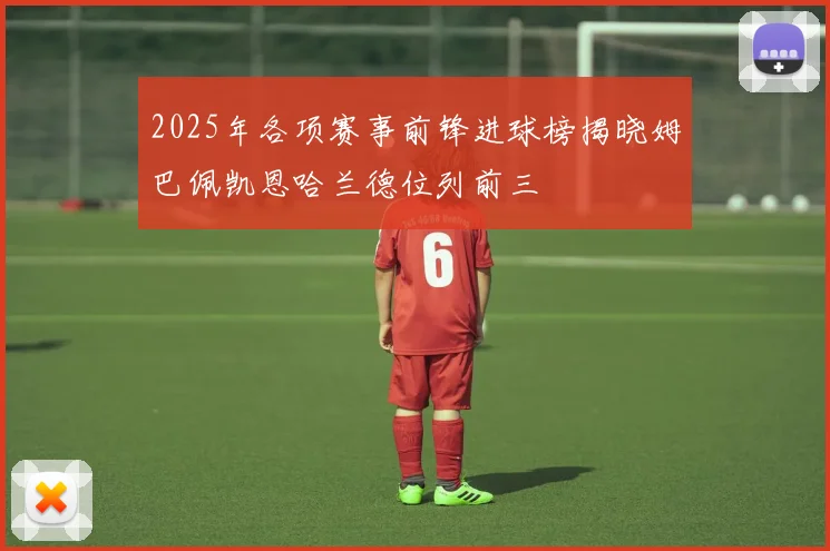 2025年各项赛事前锋进球榜揭晓姆巴佩凯恩哈兰德位列前三