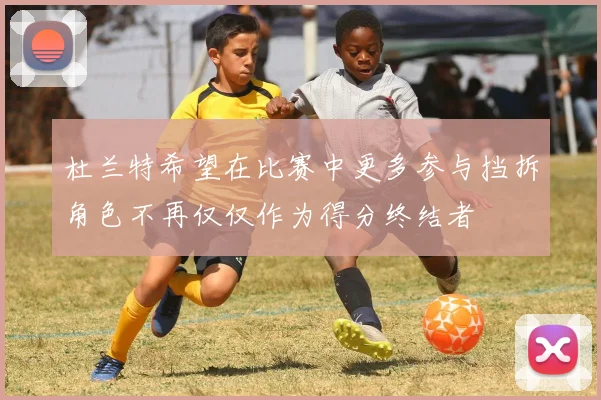 杜兰特希望在比赛中更多参与挡拆角色不再仅仅作为得分终结者