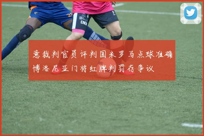 意裁判官员评判国米罗马点球准确博洛尼亚门将红牌判罚存争议