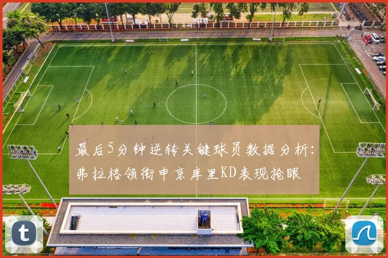 最后5分钟逆转关键球员数据分析：弗拉格领衔申京库里KD表现抢眼