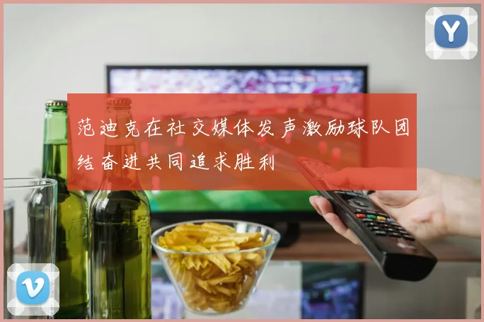 范迪克在社交媒体发声激励球队团结奋进共同追求胜利