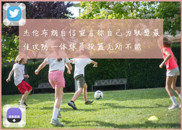 杰伦布朗自信宣言称自己为联盟最佳攻防一体球员投篮无所不能