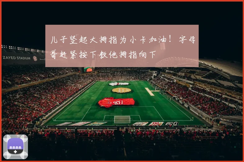 儿子竖起大拇指为小卡加油！字母哥赶紧按下教他拇指向下