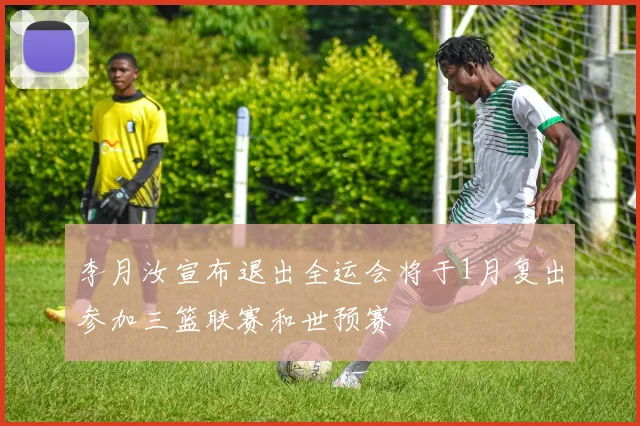 李月汝宣布退出全运会将于1月复出参加三篮联赛和世预赛