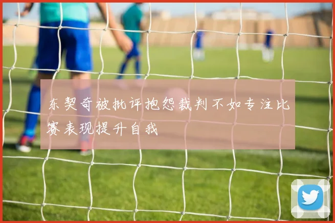 东契奇被批评抱怨裁判不如专注比赛表现提升自我