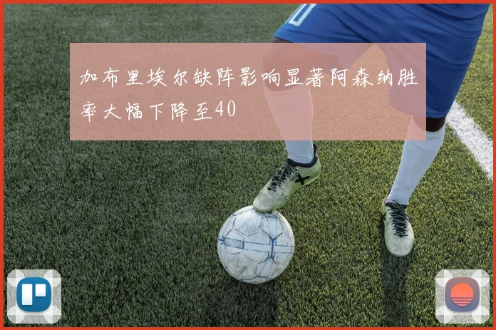 加布里埃尔缺阵影响显著阿森纳胜率大幅下降至40