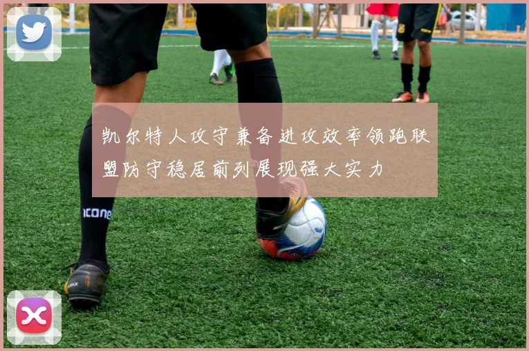 凯尔特人攻守兼备进攻效率领跑联盟防守稳居前列展现强大实力