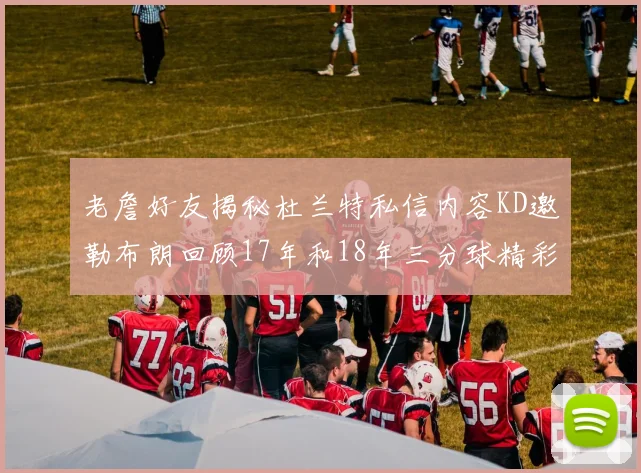 老詹好友揭秘杜兰特私信内容KD邀勒布朗回顾17年和18年三分球精彩瞬间
