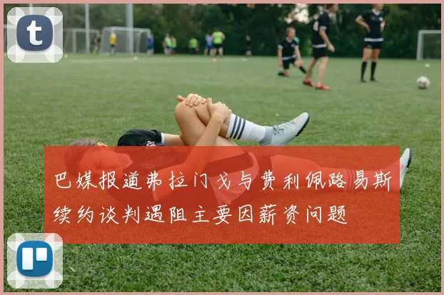 巴媒报道弗拉门戈与费利佩路易斯续约谈判遇阻主要因薪资问题