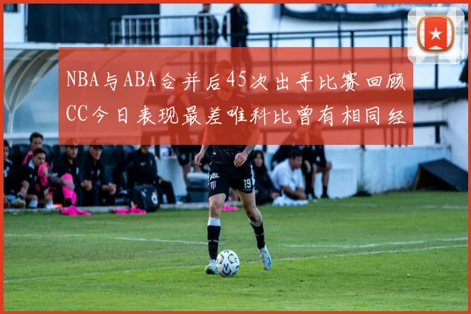 NBA与ABA合并后45次出手比赛回顾CC今日表现最差唯科比曾有相同经历