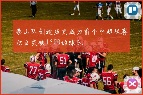 泰山队创造历史成为首个中超联赛积分突破1500的球队