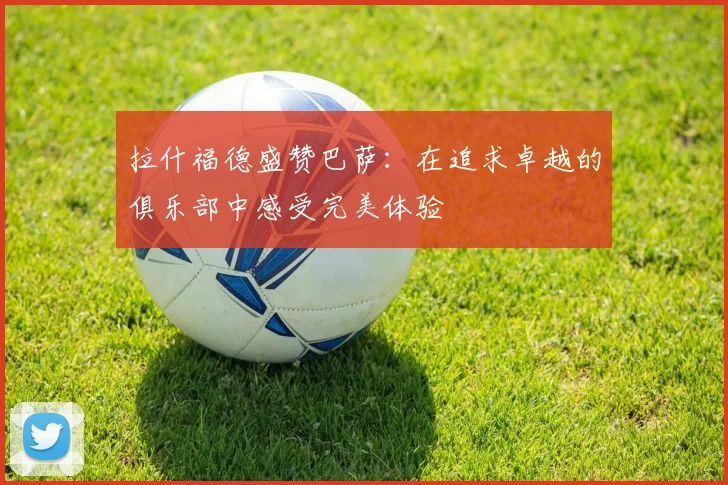 拉什福德盛赞巴萨：在追求卓越的俱乐部中感受完美体验