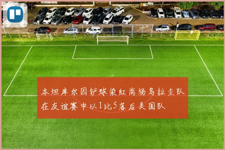 本坦库尔因铲球染红离场乌拉圭队在友谊赛中以1比5落后美国队