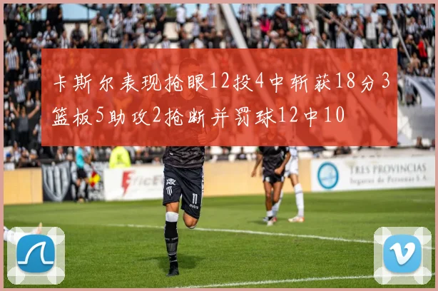 卡斯尔表现抢眼12投4中斩获18分3篮板5助攻2抢断并罚球12中10