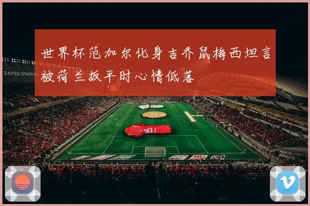 世界杯范加尔化身吉乔鼠梅西坦言被荷兰扳平时心情低落