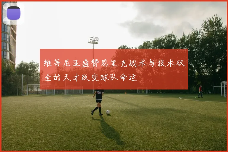 维蒂尼亚盛赞恩里克战术与技术双全的天才改变球队命运