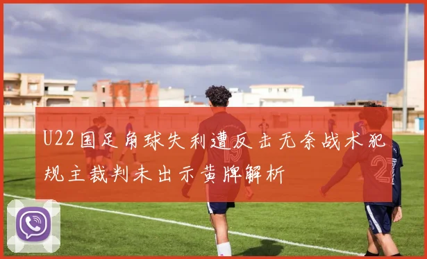 U22国足角球失利遭反击无奈战术犯规主裁判未出示黄牌解析