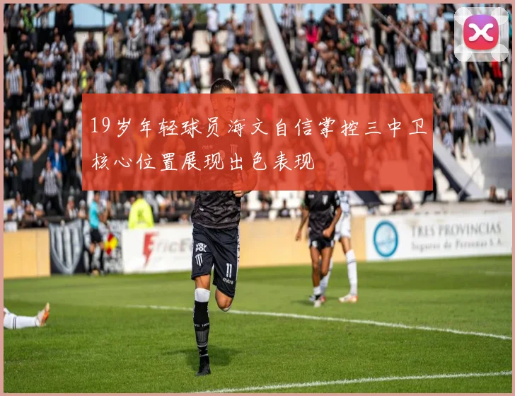 19岁年轻球员海文自信掌控三中卫核心位置展现出色表现