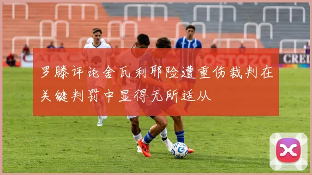 罗滕评论舍瓦利耶险遭重伤裁判在关键判罚中显得无所适从