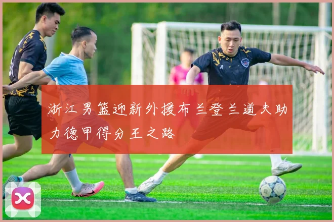 浙江男篮迎新外援布兰登兰道夫助力德甲得分王之路