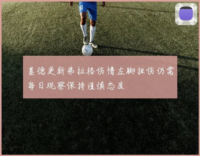 基德更新弗拉格伤情左脚扭伤仍需每日观察保持谨慎态度
