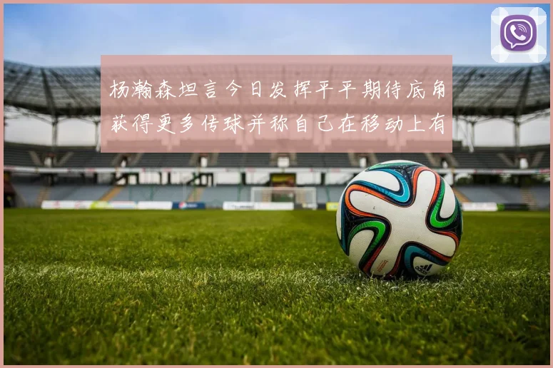 杨瀚森坦言今日发挥平平期待底角获得更多传球并称自己在移动上有所进步