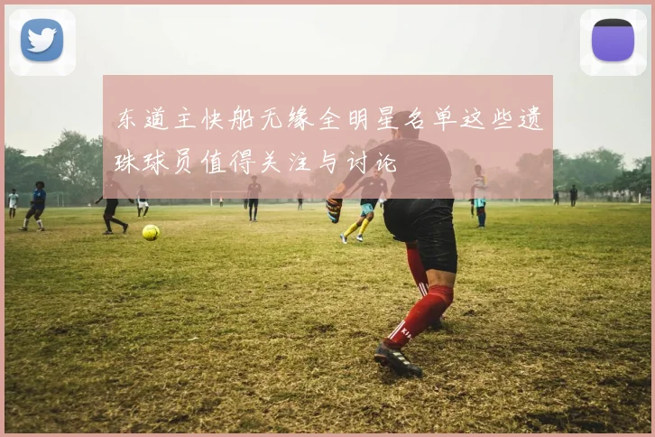 东道主快船无缘全明星名单这些遗珠球员值得关注与讨论