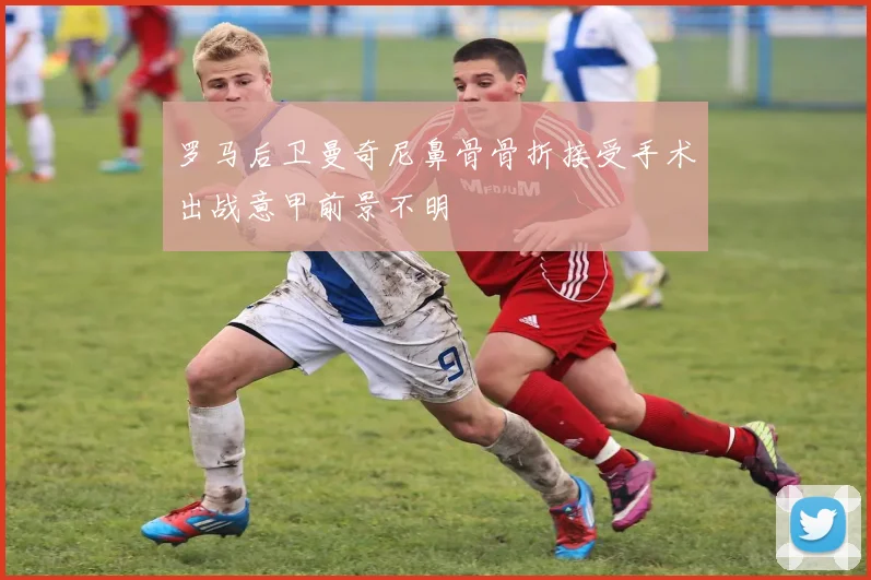 罗马后卫曼奇尼鼻骨骨折接受手术出战意甲前景不明