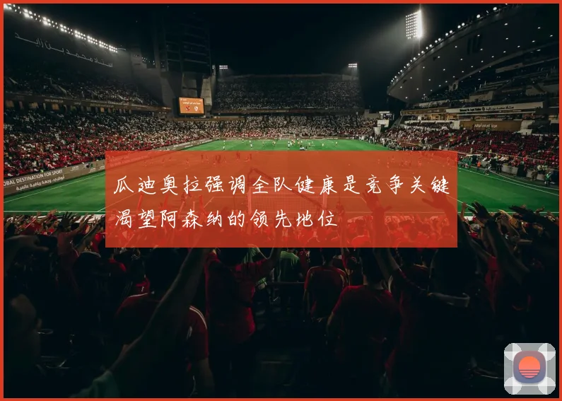 瓜迪奥拉强调全队健康是竞争关键渴望阿森纳的领先地位