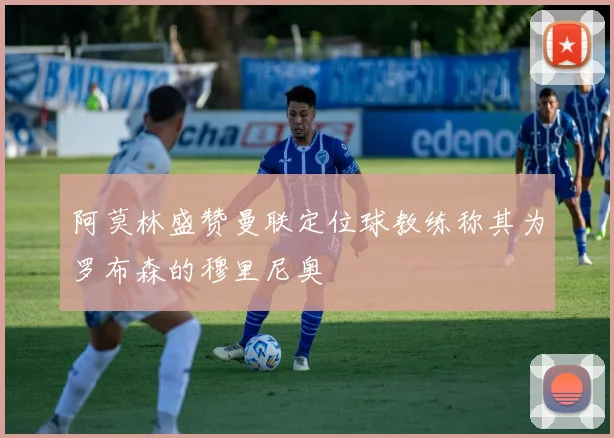 阿莫林盛赞曼联定位球教练称其为罗布森的穆里尼奥