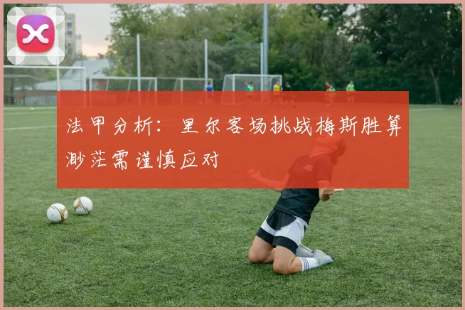 法甲分析：里尔客场挑战梅斯胜算渺茫需谨慎应对