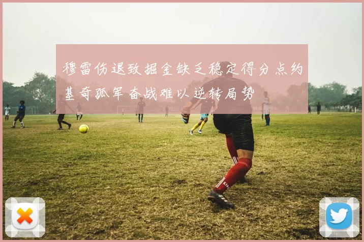 穆雷伤退致掘金缺乏稳定得分点约基奇孤军奋战难以逆转局势