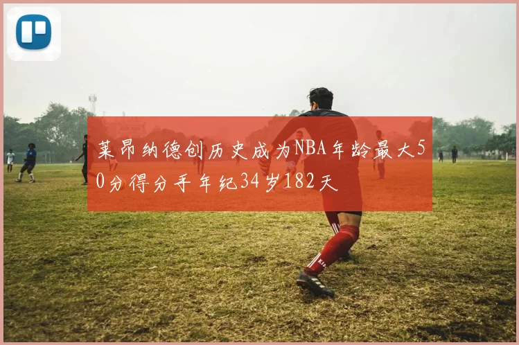 莱昂纳德创历史成为NBA年龄最大50分得分手年纪34岁182天