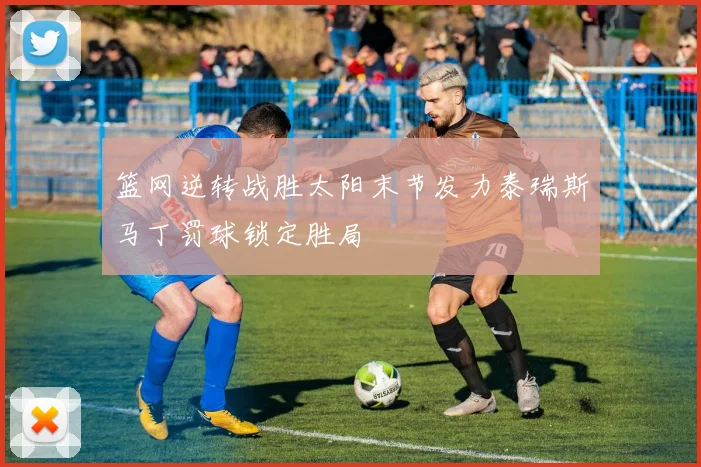 篮网逆转战胜太阳末节发力泰瑞斯马丁罚球锁定胜局
