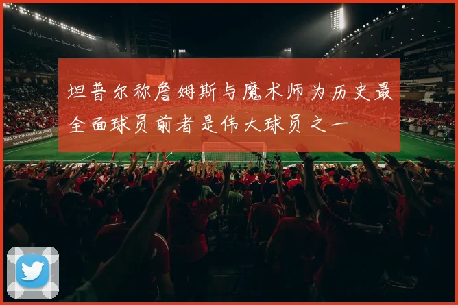 坦普尔称詹姆斯与魔术师为历史最全面球员前者是伟大球员之一