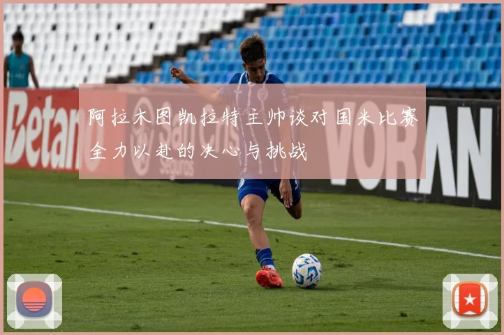 阿拉木图凯拉特主帅谈对国米比赛全力以赴的决心与挑战