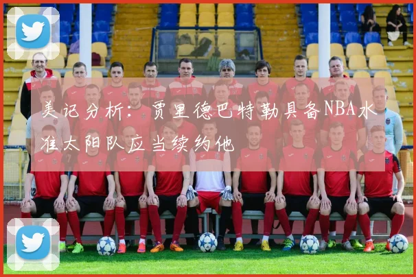 美记分析：贾里德巴特勒具备NBA水准太阳队应当续约他