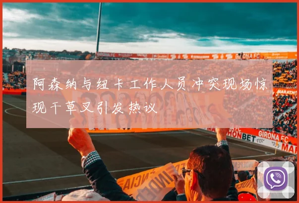 阿森纳与纽卡工作人员冲突现场惊现干草叉引发热议