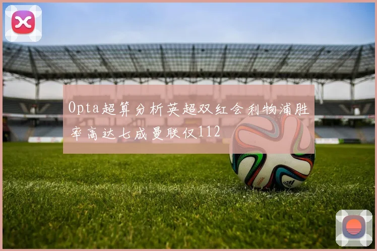 Opta超算分析英超双红会利物浦胜率高达七成曼联仅112
