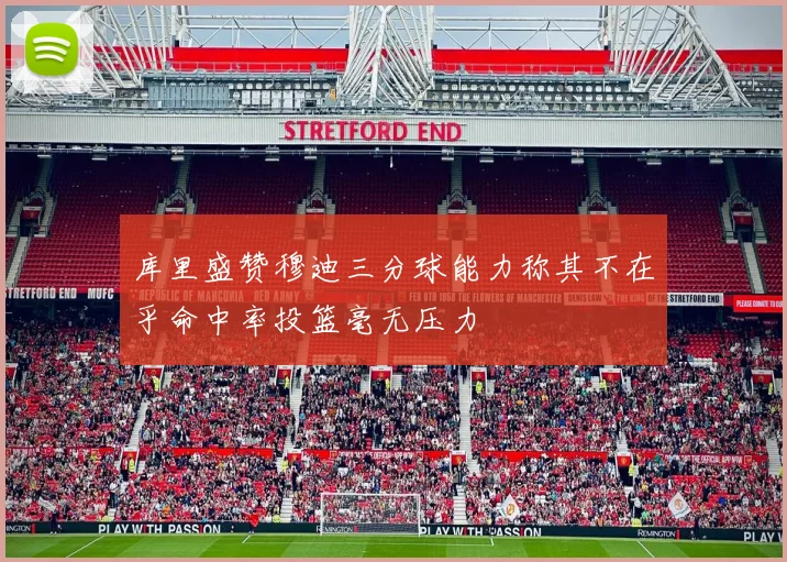 库里盛赞穆迪三分球能力称其不在乎命中率投篮毫无压力