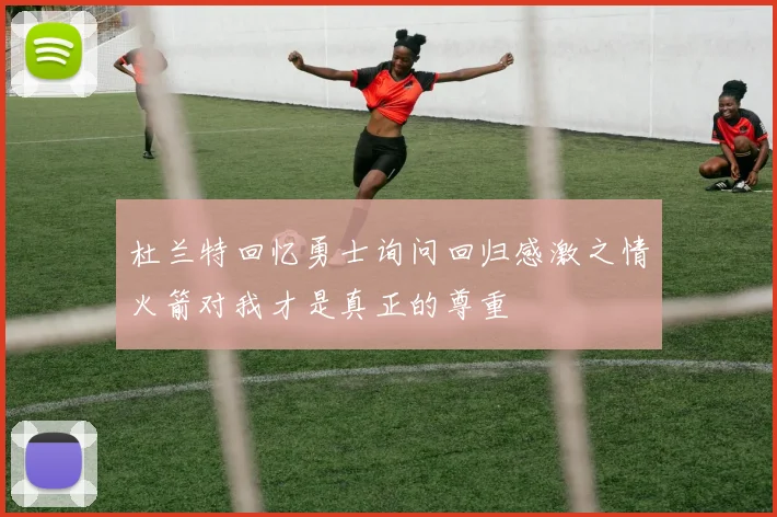 杜兰特回忆勇士询问回归感激之情火箭对我才是真正的尊重