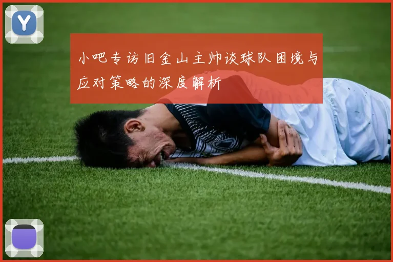 小吧专访旧金山主帅谈球队困境与应对策略的深度解析