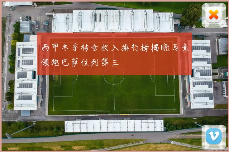 西甲冬季转会收入排行榜揭晓马竞领跑巴萨位列第三