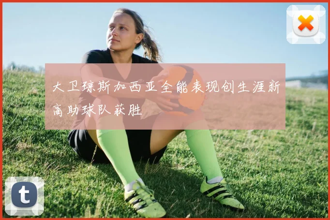 大卫琼斯加西亚全能表现创生涯新高助球队获胜