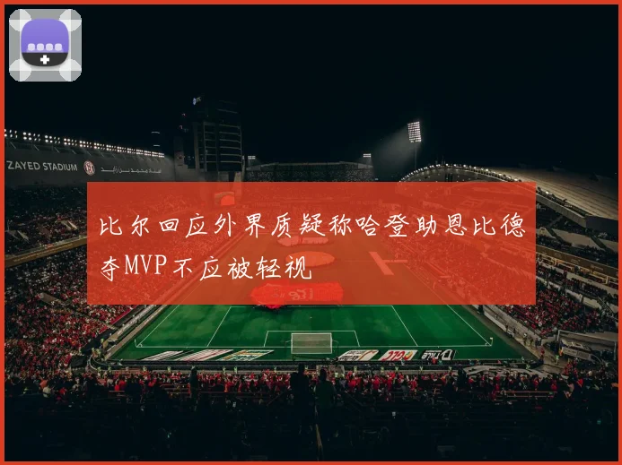 比尔回应外界质疑称哈登助恩比德夺MVP不应被轻视