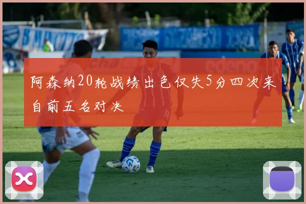 阿森纳20轮战绩出色仅失5分四次来自前五名对决
