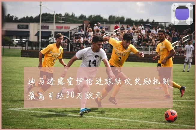 迪马透露霍伊伦进球助攻奖励机制最高可达30万欧元
